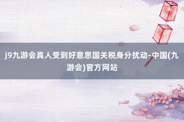 j9九游会真人受到好意思国关税身分扰动-中国(九游会)官方网站